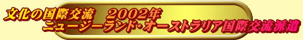 文化の国際交流　2002年 　　　ニュージーランド・オーストラリア国際交流派遣