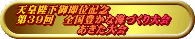 天皇陛下御即位記念 第39回　全国豊かな海づくり大会　 　　　　　　あきた大会