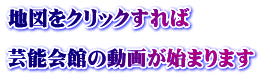 地図をクリックすれば　  芸能会館の動画が始まります