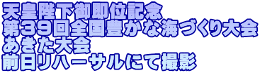 天皇陛下御即位記念 第39回全国豊かな海づくり大会 あきた大会 前日リハーサルにて撮影